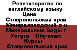 Репетиторство по английскому языку › Цена ­ 250 - Ставропольский край, Минераловодский р-н, Минеральные Воды г. Услуги » Обучение. Курсы   . Ставропольский край